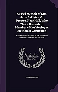 A Brief Memoir of Mrs. Jane Pallister, or Preston Near Hull, Who Was a Consistent Member of the Wesleyan Methodist Connexion: With a Faithful Account (Hardcover)