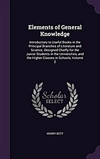 Elements of General Knowledge: Introductory to Useful Books in the Principal Branches of Literature and Science. Designed Chiefly for the Junior Stud (Hardcover)