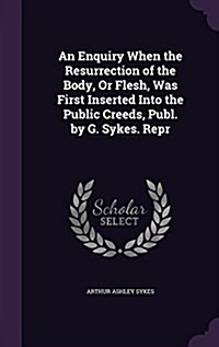 An Enquiry When the Resurrection of the Body, or Flesh, Was First Inserted Into the Public Creeds, Publ. by G. Sykes. Repr (Hardcover)