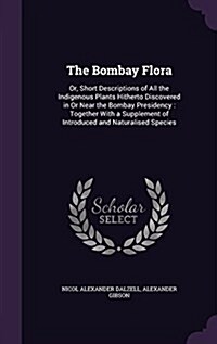 The Bombay Flora: Or, Short Descriptions of All the Indigenous Plants Hitherto Discovered in or Near the Bombay Presidency: Together wit (Hardcover)