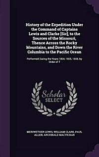 History of the Expedition Under the Command of Captains Lewis and Clarke [Sic], to the Sources of the Missouri, Thence Across the Rocky Mountains, and (Hardcover)