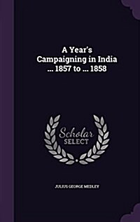 A Years Campaigning in India ... 1857 to ... 1858 (Hardcover)