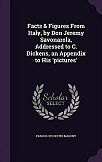 Facts & Figures from Italy, by Don Jeremy Savonarola, Addressed to C. Dickens, an Appendix to His Pictures (Hardcover)