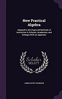 New Practical Algebra: Adapted to the Improved Methods of Instruction in Schools, Academies, and Colleges with an Appendix (Hardcover)