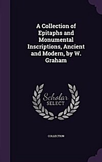 A Collection of Epitaphs and Monumental Inscriptions, Ancient and Modern, by W. Graham (Hardcover)