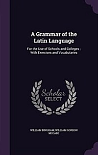 A Grammar of the Latin Language: For the Use of Schools and Colleges; With Exercises and Vocabularies (Hardcover)