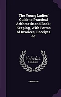 The Young Ladies Guide to Practical Arithmetic and Book-Keeping, with Forms of Invoices, Receipts &C (Hardcover)