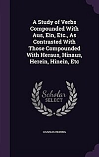 A Study of Verbs Compounded with Aus, Ein, Etc., as Contrasted with Those Compounded with Heraus, Hinaus, Herein, Hinein, Etc (Hardcover)