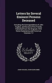 Letters by Several Eminent Persons Deceased: Including the Correspondence of John Hughes, and Several of His Friends, Published from the Originals: Wi (Hardcover)