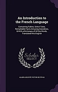 An Introduction to the French Language: Containing Fables, Select Tales, Remarkable Facts Amusing Anecdotes, & with a Dictionary of All the Words, Tra (Hardcover)