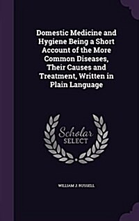 Domestic Medicine and Hygiene Being a Short Account of the More Common Diseases, Their Causes and Treatment, Written in Plain Language (Hardcover)