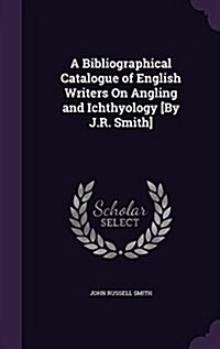 A Bibliographical Catalogue of English Writers on Angling and Ichthyology [By J.R. Smith] (Hardcover)
