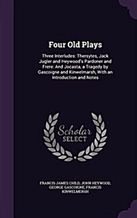 Four Old Plays: Three Interludes: Thersytes, Jack Jugler and Heywoods Pardoner and Frere: And Jocasta, a Tragedy by Gascoigne and Kin (Hardcover)