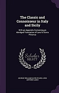 The Classic and Connoisseur in Italy and Sicily: With an Appendix Containing an Abridged Translation of Lanzis Storia Pittorica (Hardcover)