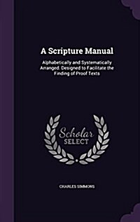 A Scripture Manual: Alphabetically and Systematically Arranged. Designed to Facilitate the Finding of Proof Texts (Hardcover)