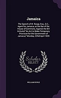 Jamaica: The Speech of W. Burge, Esq., Q.C., Agent for Jamaica, at the Bar of the House of Commons, Against the Bill Intituled (Hardcover)