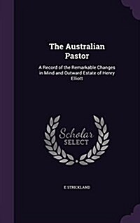 The Australian Pastor: A Record of the Remarkable Changes in Mind and Outward Estate of Henry Elliott (Hardcover)