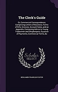The Clerks Guide: Or, Commercial Correspondence; Comprising Letters of Business, Forms of Bills, Invoices, Account-Sales, and an Appendi (Hardcover)