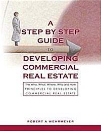 A Step by Step Guide to Developing Commercial Real Estate: The Who, What, Where, Why and How Principles to Developing Commercial Real Estate (Paperback)
