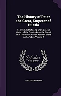 The History of Peter the Great, Emperor of Russia: To Which Is Prefixed a Short General History of the Country from the Rise of That Monarchy: And an (Hardcover)