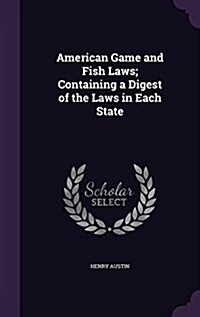 American Game and Fish Laws; Containing a Digest of the Laws in Each State (Hardcover)