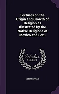 Lectures on the Origin and Growth of Religion as Illustrated by the Native Religions of Mexico and Peru (Hardcover)