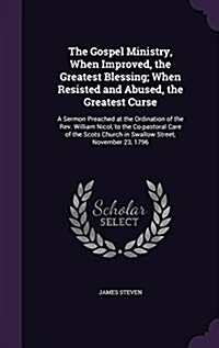 The Gospel Ministry, When Improved, the Greatest Blessing; When Resisted and Abused, the Greatest Curse: A Sermon Preached at the Ordination of the RE (Hardcover)