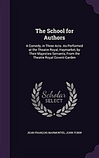 The School for Authors: A Comedy, in Three Acts. as Performed at the Theatre Royal, Haymarket, by Their Majesties Servants, from the Theatre R (Hardcover)