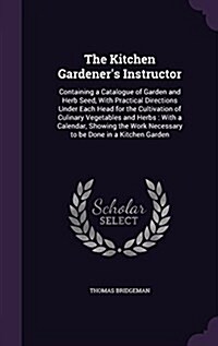 The Kitchen Gardeners Instructor: Containing a Catalogue of Garden and Herb Seed, with Practical Directions Under Each Head for the Cultivation of Cu (Hardcover)