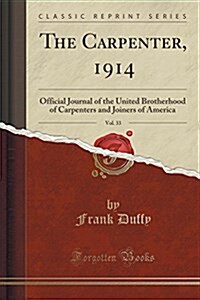 The Carpenter, 1914, Vol. 33: Official Journal of the United Brotherhood of Carpenters and Joiners of America (Classic Reprint) (Paperback)