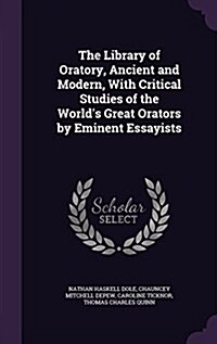 The Library of Oratory, Ancient and Modern, with Critical Studies of the Worlds Great Orators by Eminent Essayists (Hardcover)