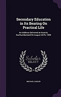 Secondary Education in Its Bearing on Practical Life: An Address Delivered at Howick, Northumberland on August 26th, 1899 (Hardcover)