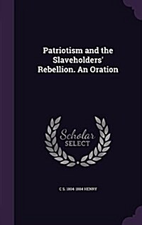 Patriotism and the Slaveholders Rebellion. an Oration (Hardcover)