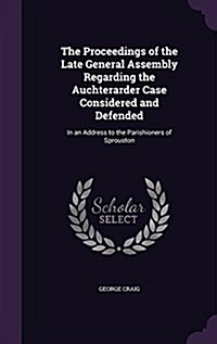 The Proceedings of the Late General Assembly Regarding the Auchterarder Case Considered and Defended: In an Address to the Parishioners of Sprouston (Hardcover)