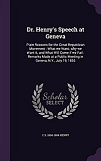 Dr. Henrys Speech at Geneva: Plain Reasons for the Great Republican Movement: What We Want; Why We Want It; And What Will Come If We Fail: Remarks (Hardcover)