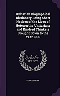Unitarian Biographical Dictionary Being Short Notices of the Lives of Noteworthy Unitarians and Kindred Thinkers Brought Down to the Year 1900 (Hardcover)