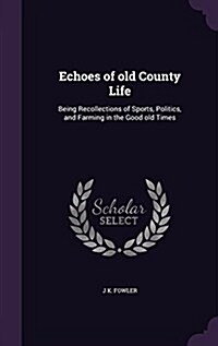 Echoes of Old County Life: Being Recollections of Sports, Politics, and Farming in the Good Old Times (Hardcover)