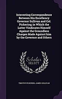 Interesting Correspondence Between His Excellency Governor Sullivan and Col. Pickering; In Which the Latter Vindicates Himself Against the Groundless (Hardcover)