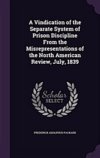 A Vindication of the Separate System of Prison Discipline from the Misrepresentations of the North American Review, July, 1839 (Hardcover)