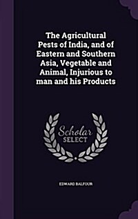 The Agricultural Pests of India, and of Eastern and Southern Asia, Vegetable and Animal, Injurious to Man and His Products (Hardcover)