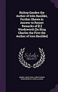 Bishop Gauden the Author of Ic? Basilik? Further Shewn in Answer to Recent Remarks of [C.] Wordsworth [In King Charles the First the Author of Icon (Hardcover)