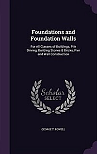 Foundations and Foundation Walls: For All Classes of Buildings, Pile Driving, Building Stones & Bricks, Pier and Wall Construction (Hardcover)