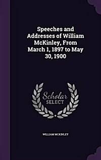 Speeches and Addresses of William McKinley, from March 1, 1897 to May 30, 1900 (Hardcover)