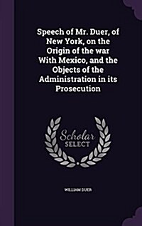 Speech of Mr. Duer, of New York, on the Origin of the War with Mexico, and the Objects of the Administration in Its Prosecution (Hardcover)