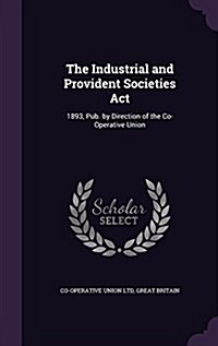 The Industrial and Provident Societies ACT: 1893, Pub. by Direction of the Co-Operative Union (Hardcover)