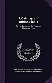 A Catalogue of British Plants: PT. 1st. Containing the Flowering Plants and Ferns (Hardcover)