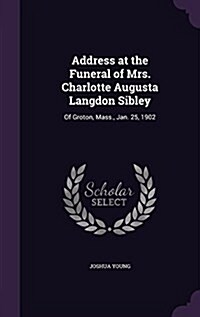 Address at the Funeral of Mrs. Charlotte Augusta Langdon Sibley: Of Groton, Mass., Jan. 25, 1902 (Hardcover)