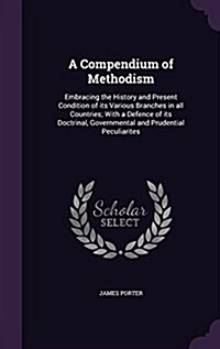 A Compendium of Methodism: Embracing the History and Present Condition of Its Various Branches in All Countries; With a Defence of Its Doctrinal, (Hardcover)