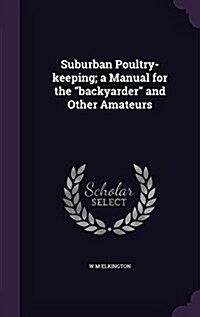 Suburban Poultry-keeping; a Manual for the backyarder and Other Amateurs (Hardcover)