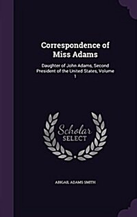 Correspondence of Miss Adams: Daughter of John Adams, Second President of the United States, Volume 1 (Hardcover)